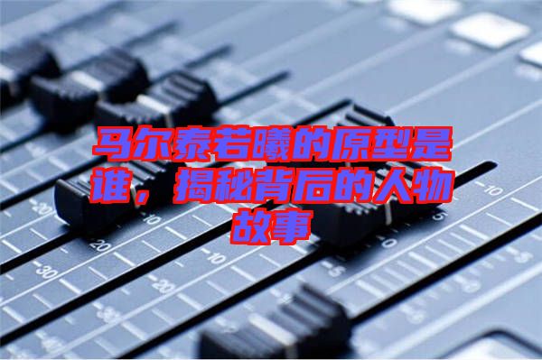 馬爾泰若曦的原型是誰，揭秘背后的人物故事