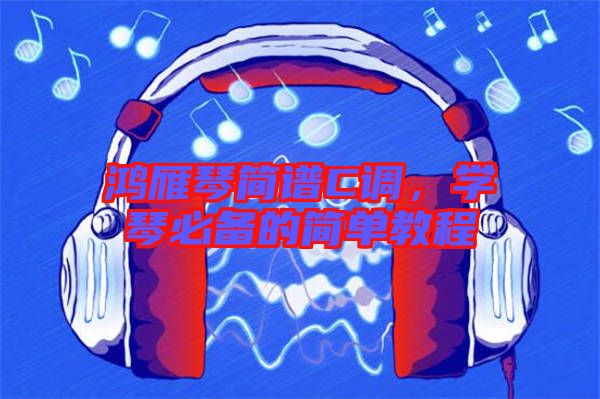 鴻雁琴簡譜C調，學琴必備的簡單教程