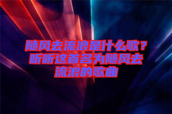 隨風去流浪是什么歌？聽聽這首名為隨風去流浪的歌曲