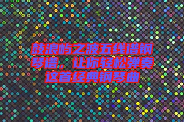 鼓浪嶼之波五線譜鋼琴譜，讓你輕松彈奏這首經典鋼琴曲