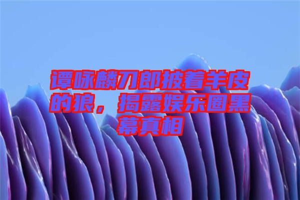 譚詠麟刀郎披著羊皮的狼，揭露娛樂圈黑幕真相
