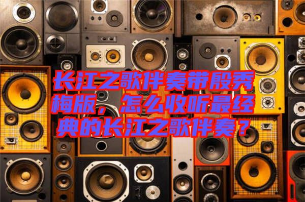 長江之歌伴奏帶殷秀梅版，怎么收聽最經典的長江之歌伴奏？