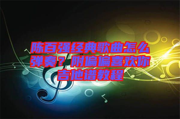 陳百強經典歌曲怎么彈奏？附偏偏喜歡你吉他譜教程