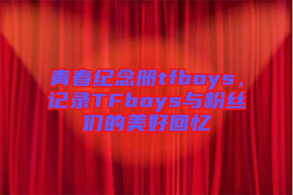 青春紀(jì)念冊(cè)tfboys，記錄TFboys與粉絲們的美好回憶