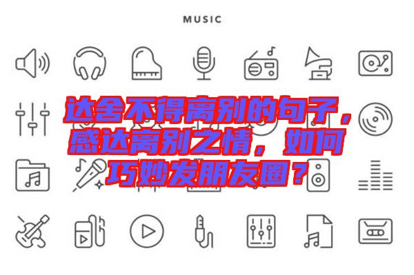 達舍不得離別的句子，感達離別之情，如何巧妙發朋友圈？