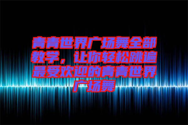 青青世界廣場舞全部教學(xué)，讓你輕松跳遍最受歡迎的青青世界廣場舞