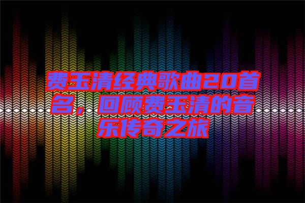 費玉清經典歌曲20首名，回顧費玉清的音樂傳奇之旅