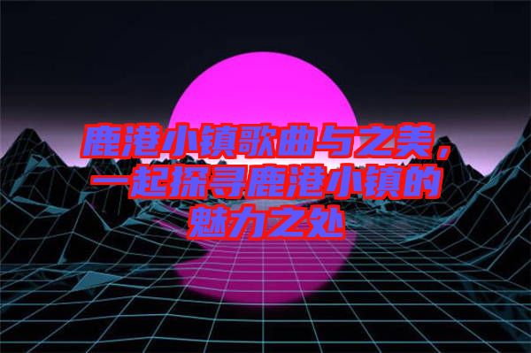 鹿港小鎮(zhèn)歌曲與之美，一起探尋鹿港小鎮(zhèn)的魅力之處