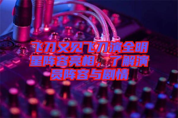 飛刀又見飛刀演全明星陣容亮相，了解演員陣容與劇情