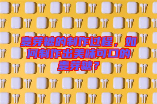 麥芽糖的制作過(guò)程，如何制作出美味可口的麥芽糖？