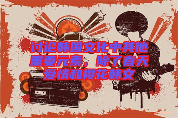 討論韓國(guó)文化中其他重要元素，除了春天愛情和櫻花韓文