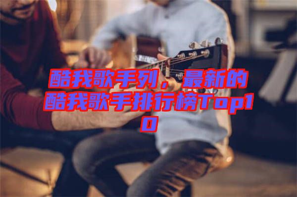 酷我歌手列，最新的酷我歌手排行榜Top10