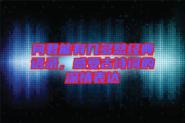 問君能有幾多愁經典語錄，感受古詩詞的深情表達
