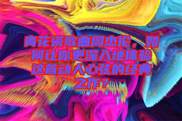 青花瓷歌曲周杰倫，如何讓你更深入地體驗這首動人心弦的經(jīng)典之作？