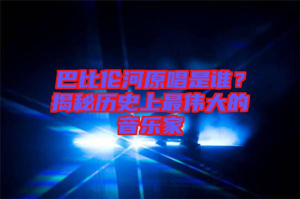 巴比倫河原唱是誰？揭秘歷史上最偉大的音樂家