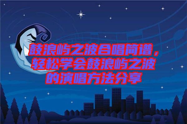 鼓浪嶼之波合唱簡譜，輕松學(xué)會鼓浪嶼之波的演唱方法分享