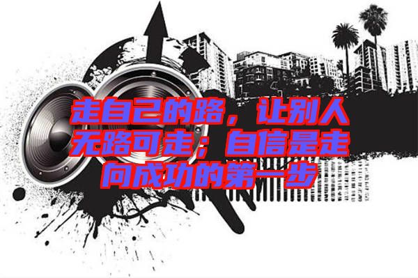 走自己的路，讓別人無路可走；自信是走向成功的第一步