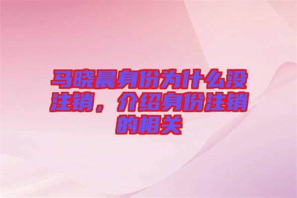 馬曉晨身份為什么沒注銷，介紹身份注銷的相關
