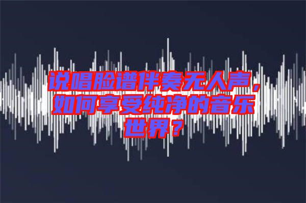 說唱臉譜伴奏無人聲，如何享受純凈的音樂世界？