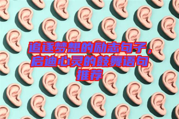 追逐夢想的勵志句子，啟迪心靈的鼓舞語句推薦