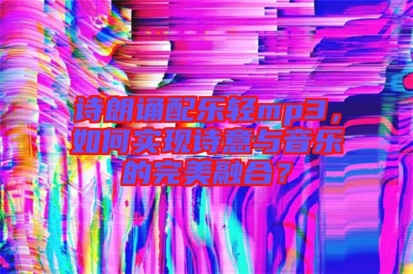 詩朗誦配樂輕mp3，如何實現詩意與音樂的完美融合？
