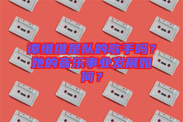 譚維維是隊的歌手嗎？她的音樂事業發展如何？