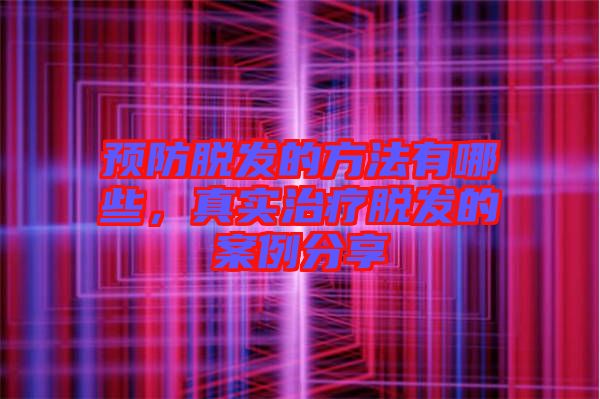 預防脫發的方法有哪些，真實治療脫發的案例分享
