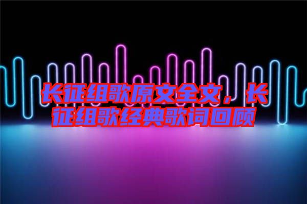 長征組歌原文全文，長征組歌經(jīng)典歌詞回顧