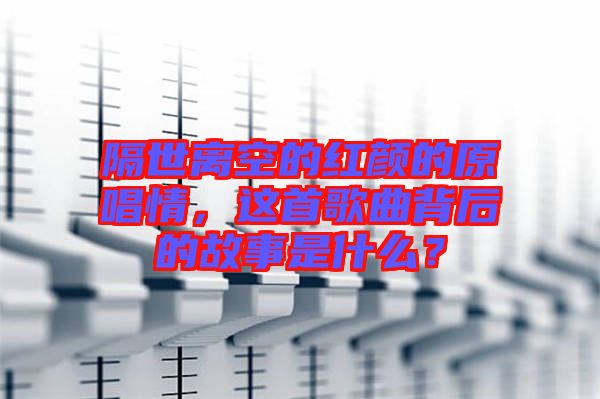 隔世離空的紅顏的原唱情，這首歌曲背后的故事是什么？