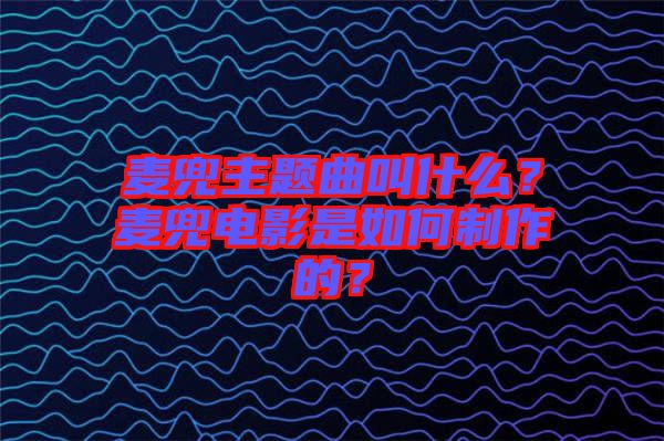 麥兜主題曲叫什么？麥兜電影是如何制作的？