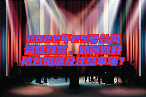 2022年25號(hào)臺(tái)風(fēng)登陸預(yù)警，如何做好防臺(tái)措施及注意事項(xiàng)？