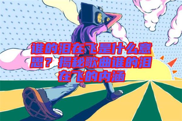 誰的淚在飛是什么意思？揭秘歌曲誰的淚在飛的內涵
