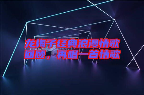 龍梅子經(jīng)典浪漫情歌回顧，再唱一首情歌