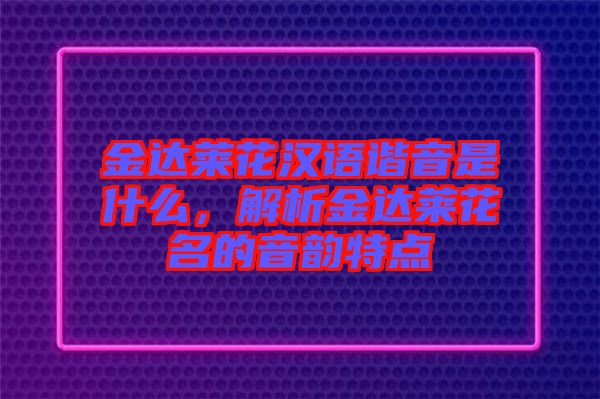 金達萊花漢語諧音是什么，解析金達萊花名的音韻特點
