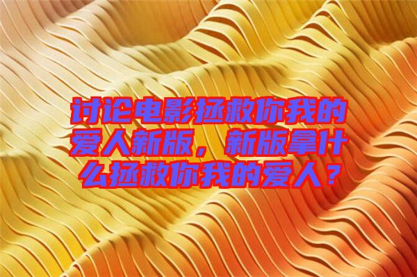 討論電影拯救你我的愛人新版，新版拿什么拯救你我的愛人？