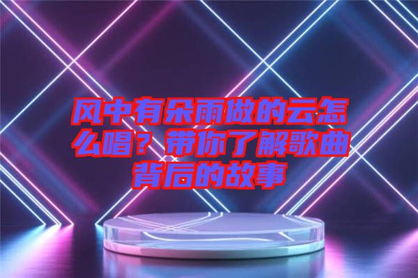 風中有朵雨做的云怎么唱？帶你了解歌曲背后的故事