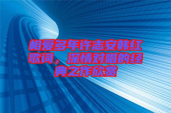 相愛(ài)多年許志安韓紅歌詞，深情對(duì)唱的經(jīng)典之作欣賞