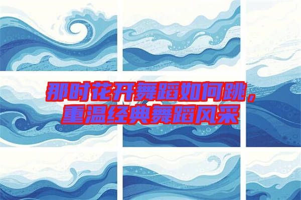 那時花開舞蹈如何跳，重溫經(jīng)典舞蹈風(fēng)采