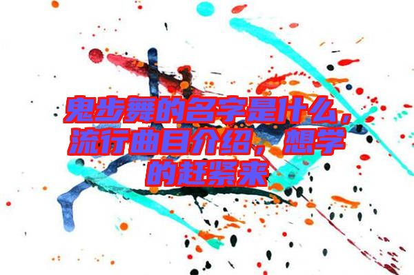 鬼步舞的名字是什么，流行曲目介紹，想學的趕緊來