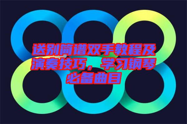 送別簡譜雙手教程及演奏技巧，學習鋼琴必備曲目