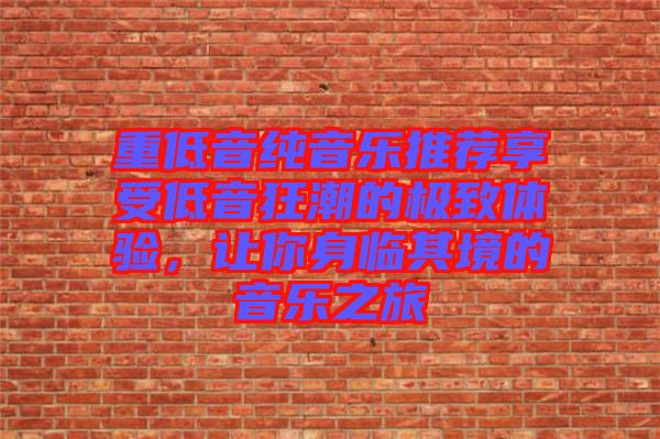 重低音純音樂推薦享受低音狂潮的極致體驗，讓你身臨其境的音樂之旅