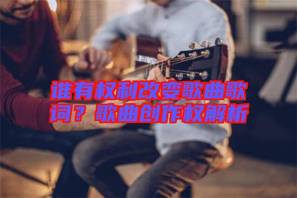 誰(shuí)有權(quán)利改變歌曲歌詞？歌曲創(chuàng)作權(quán)解析