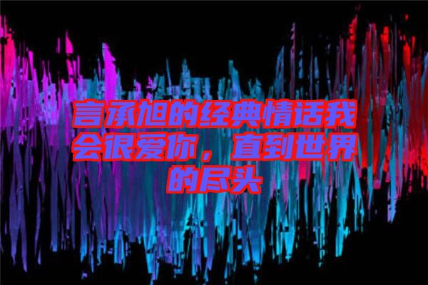 言承旭的經(jīng)典情話我會很愛你，直到世界的盡頭