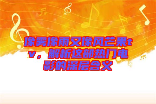 像霧像雨又像風芒果tv，解析這部熱門電影的深層含義