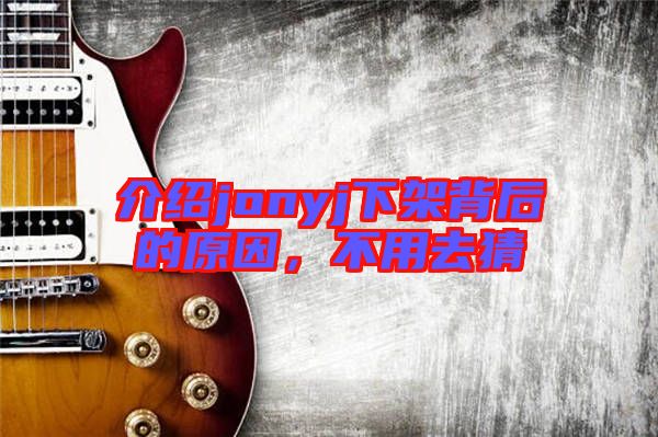 介紹jonyj下架背后的原因，不用去猜