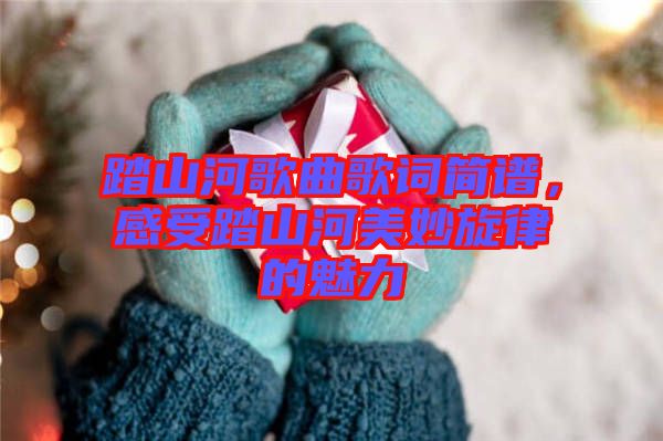 踏山河歌曲歌詞簡譜，感受踏山河美妙旋律的魅力
