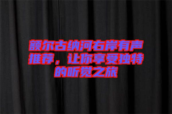 額爾古納河右岸有聲推薦，讓你享受獨(dú)特的聽覺(jué)之旅