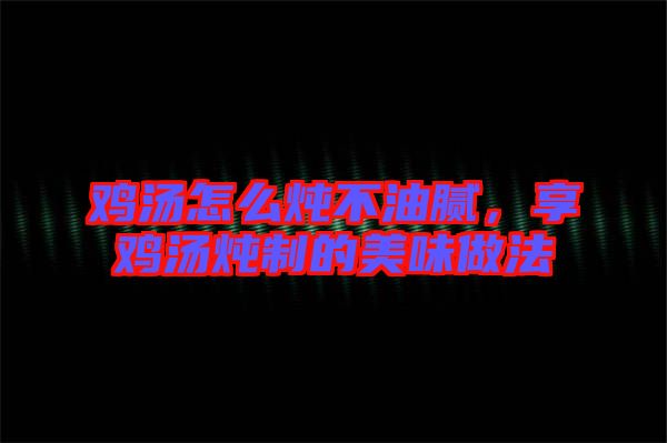 雞湯怎么燉不油膩，享雞湯燉制的美味做法