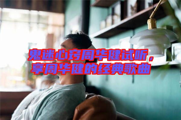 鬼迷心竅周華健試聽，享周華健的經典歌曲