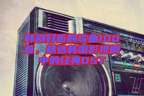 韓劇好聽的歌曲100首，精選韓國影視劇中的經(jīng)典OST